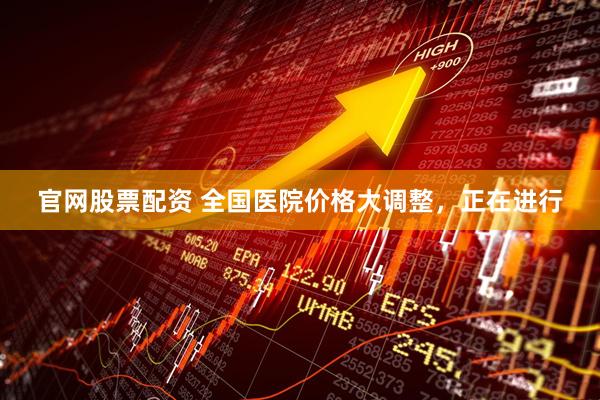 官网股票配资 全国医院价格大调整，正在进行