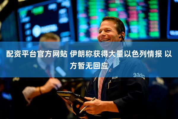 配资平台官方网站 伊朗称获得大量以色列情报 以方暂无回应