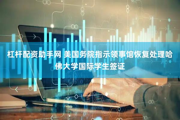 杠杆配资助手网 美国务院指示领事馆恢复处理哈佛大学国际学生签证