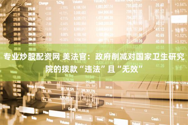 专业炒股配资网 美法官：政府削减对国家卫生研究院的拨款“违法”且“无效”
