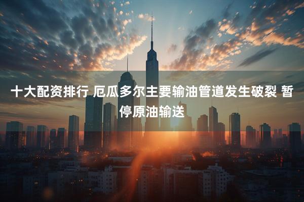 十大配资排行 厄瓜多尔主要输油管道发生破裂 暂停原油输送
