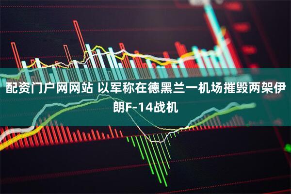配资门户网网站 以军称在德黑兰一机场摧毁两架伊朗F-14战机