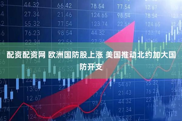 配资配资网 欧洲国防股上涨 美国推动北约加大国防开支