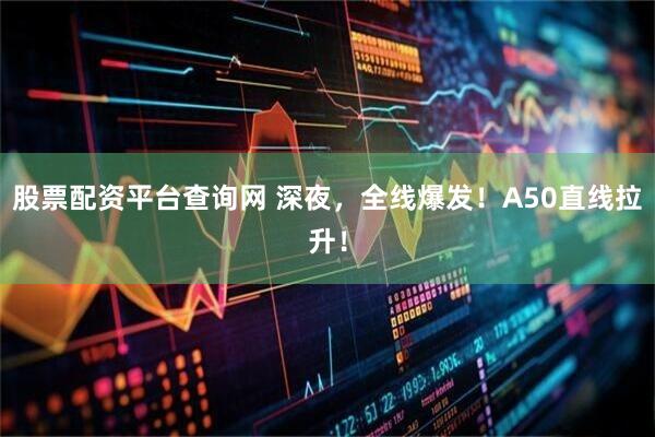 股票配资平台查询网 深夜，全线爆发！A50直线拉升！