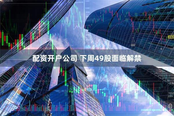 配资开户公司 下周49股面临解禁