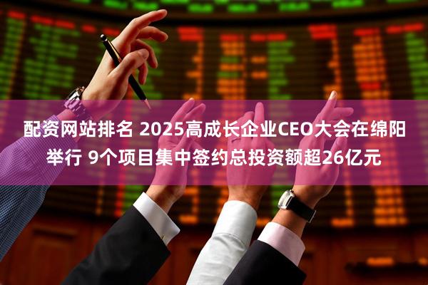 配资网站排名 2025高成长企业CEO大会在绵阳举行 9个项目集中签约总投资额超26亿元