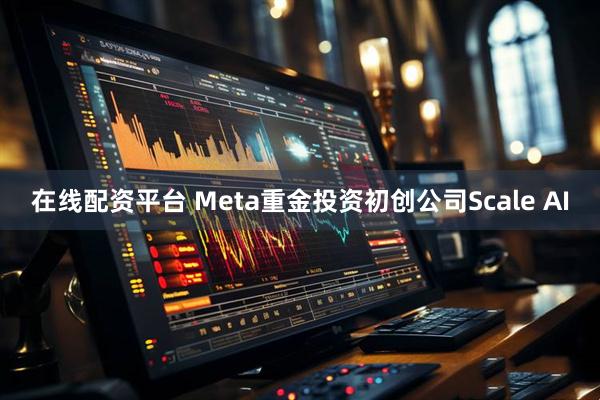 在线配资平台 Meta重金投资初创公司Scale AI