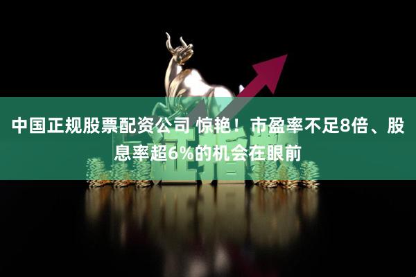 中国正规股票配资公司 惊艳！市盈率不足8倍、股息率超6%的机会在眼前