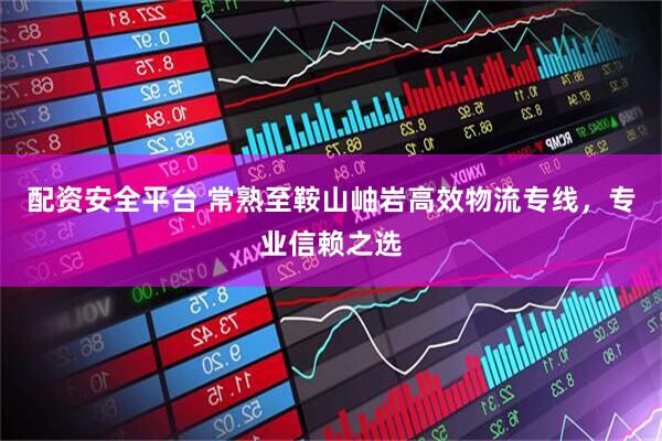 配资安全平台 常熟至鞍山岫岩高效物流专线，专业信赖之选