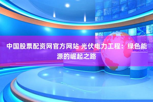 中国股票配资网官方网站 光伏电力工程：绿色能源的崛起之路