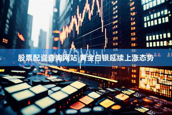 股票配资查询网站 黄金白银延续上涨态势