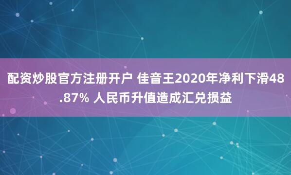 配资炒股官方注册开户 佳音王2020年净利下滑48.87% 人民币升值造成汇兑损益