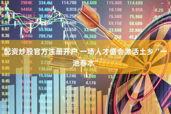 配资炒股官方注册开户 一场人才盛会激活土乡“一池春水”
