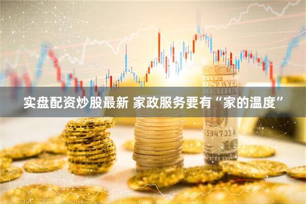 实盘配资炒股最新 家政服务要有“家的温度”