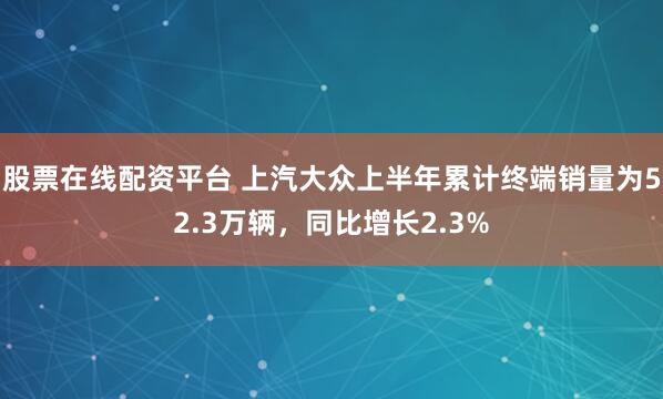 股票在线配资平台 上汽大众上半年累计终端销量为52.3万辆，同比增长2.3%