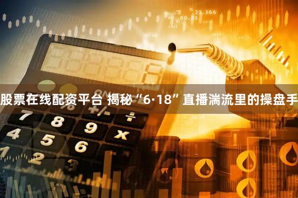 股票在线配资平台 揭秘“6·18”直播湍流里的操盘手