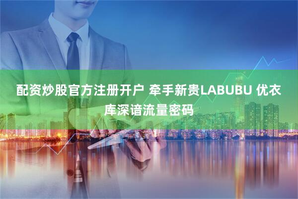 配资炒股官方注册开户 牵手新贵LABUBU 优衣库深谙流量密码
