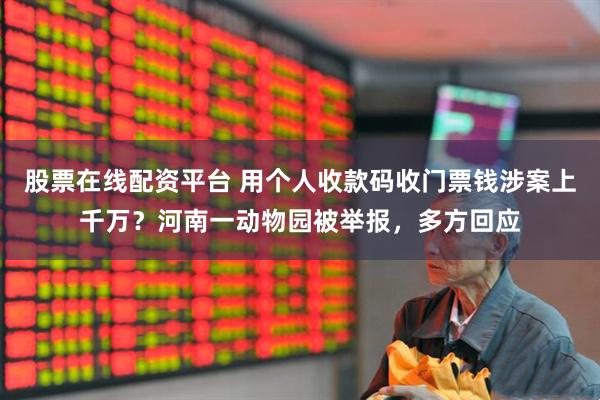 股票在线配资平台 用个人收款码收门票钱涉案上千万？河南一动物园被举报，多方回应