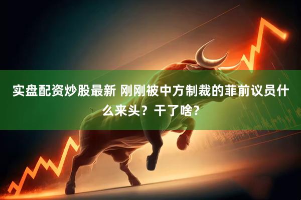 实盘配资炒股最新 刚刚被中方制裁的菲前议员什么来头？干了啥？