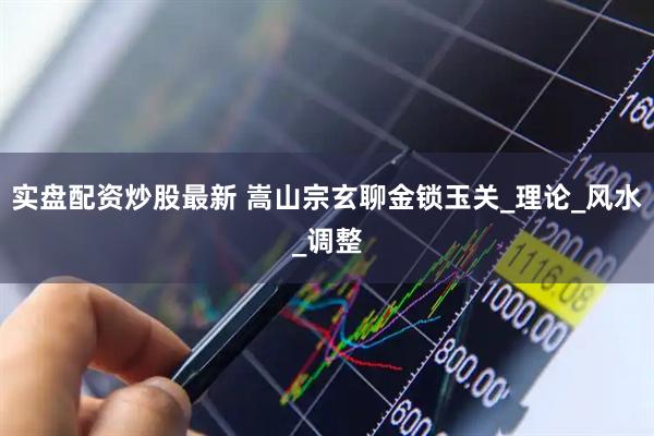 实盘配资炒股最新 嵩山宗玄聊金锁玉关_理论_风水_调整