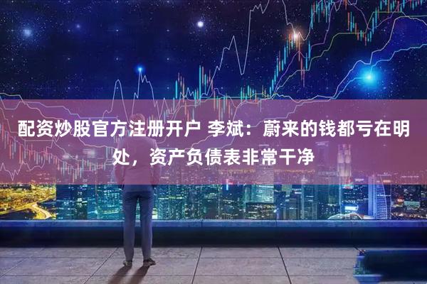 配资炒股官方注册开户 李斌：蔚来的钱都亏在明处，资产负债表非常干净