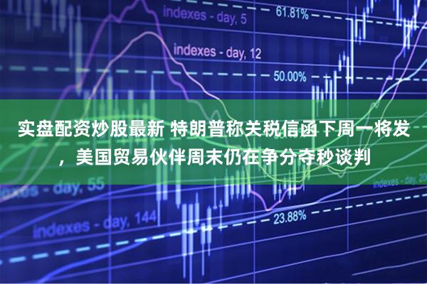 实盘配资炒股最新 特朗普称关税信函下周一将发，美国贸易伙伴周末仍在争分夺秒谈判