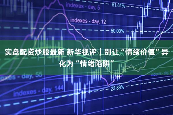 实盘配资炒股最新 新华视评｜别让“情绪价值”异化为“情绪陷阱”