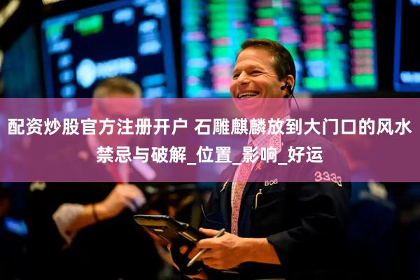 配资炒股官方注册开户 石雕麒麟放到大门口的风水禁忌与破解_位置_影响_好运