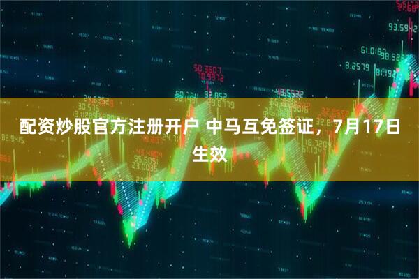 配资炒股官方注册开户 中马互免签证，7月17日生效