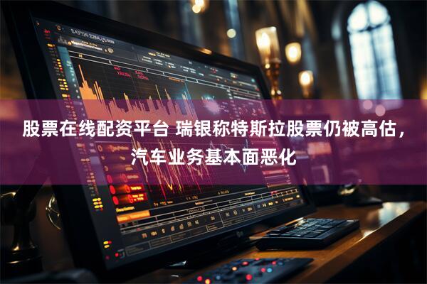 股票在线配资平台 瑞银称特斯拉股票仍被高估，汽车业务基本面恶化
