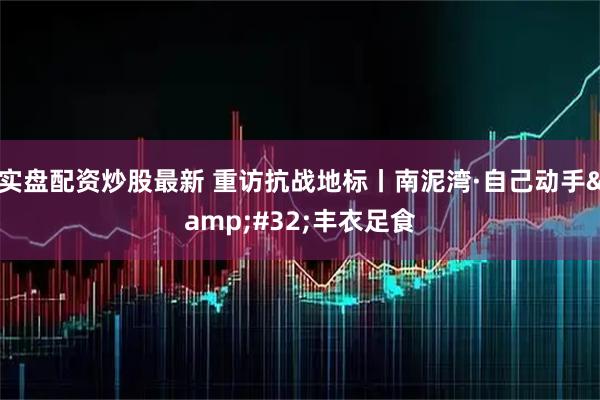 实盘配资炒股最新 重访抗战地标丨南泥湾·自己动手&#32;丰衣足食