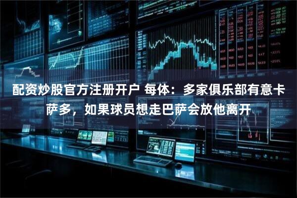 配资炒股官方注册开户 每体：多家俱乐部有意卡萨多，如果球员想走巴萨会放他离开