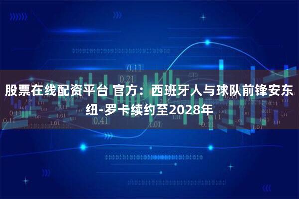 股票在线配资平台 官方：西班牙人与球队前锋安东纽-罗卡续约至2028年