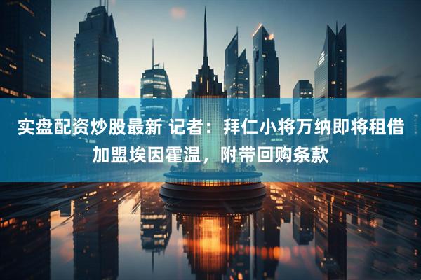 实盘配资炒股最新 记者：拜仁小将万纳即将租借加盟埃因霍温，附带回购条款
