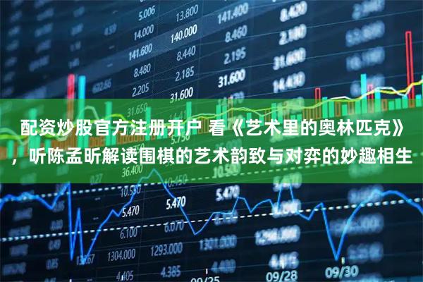 配资炒股官方注册开户 看《艺术里的奥林匹克》，听陈孟昕解读围棋的艺术韵致与对弈的妙趣相生