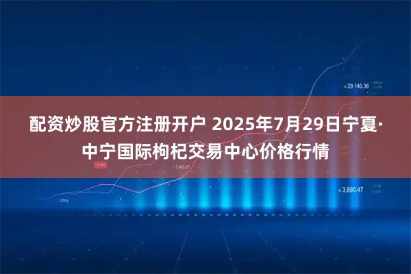 配资炒股官方注册开户 2025年7月29日宁夏·中宁国际枸杞交易中心价格行情