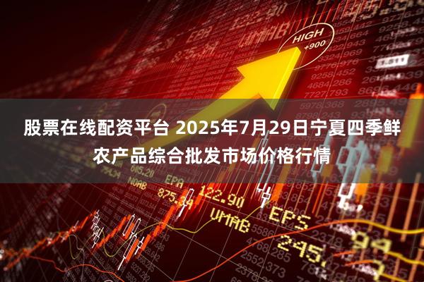股票在线配资平台 2025年7月29日宁夏四季鲜农产品综合批发市场价格行情