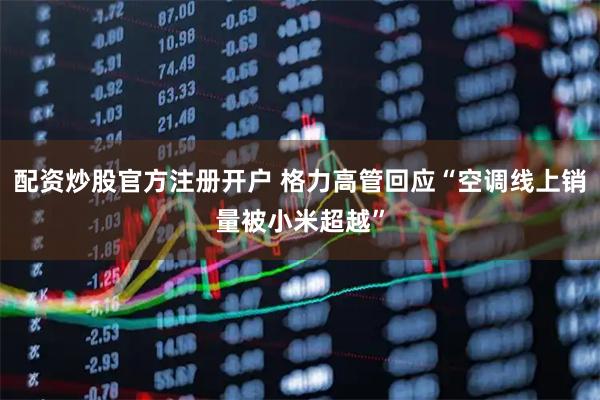 配资炒股官方注册开户 格力高管回应“空调线上销量被小米超越”