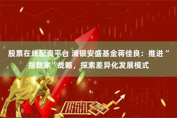 股票在线配资平台 浦银安盛基金蒋佳良：推进“指数家”战略，探索差异化发展模式