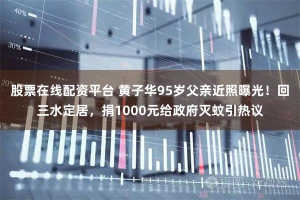股票在线配资平台 黄子华95岁父亲近照曝光！回三水定居，捐1000元给政府灭蚊引热议