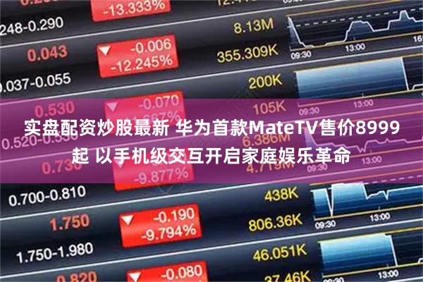 实盘配资炒股最新 华为首款MateTV售价8999起 以手机级交互开启家庭娱乐革命