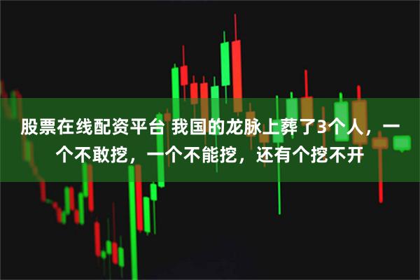 股票在线配资平台 我国的龙脉上葬了3个人，一个不敢挖，一个不能挖，还有个挖不开