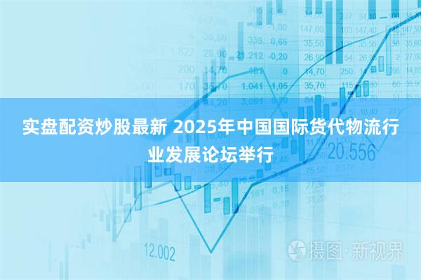 实盘配资炒股最新 2025年中国国际货代物流行业发展论坛举行