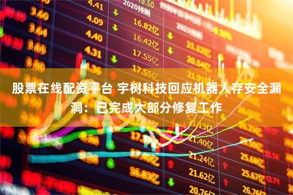 股票在线配资平台 宇树科技回应机器人存安全漏洞：已完成大部分修复工作