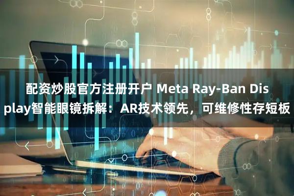 配资炒股官方注册开户 Meta Ray-Ban Display智能眼镜拆解：AR技术领先，可维修性存短板