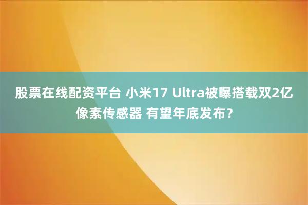 股票在线配资平台 小米17 Ultra被曝搭载双2亿像素传感器 有望年底发布？