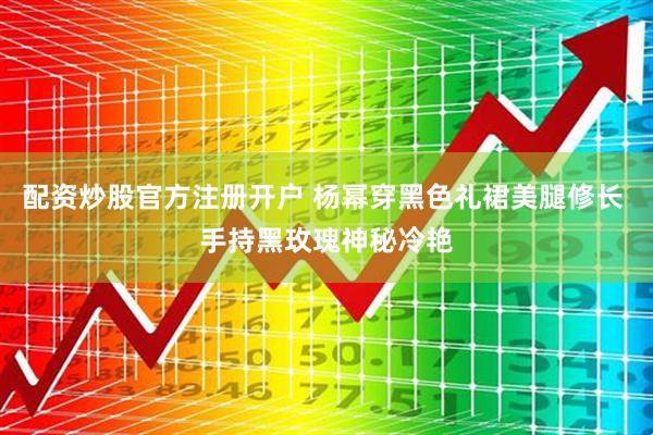 配资炒股官方注册开户 杨幂穿黑色礼裙美腿修长 手持黑玫瑰神秘冷艳