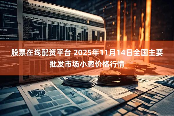 股票在线配资平台 2025年11月14日全国主要批发市场小葱价格行情