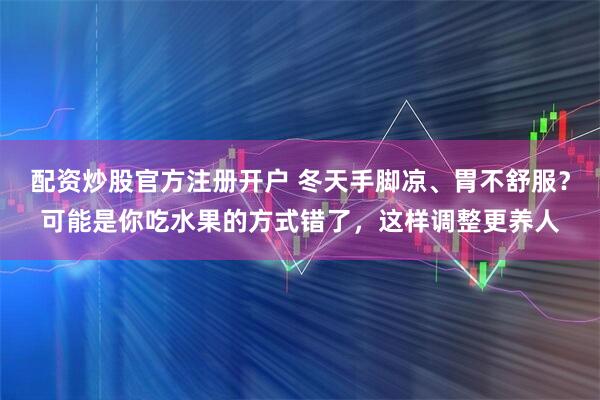 配资炒股官方注册开户 冬天手脚凉、胃不舒服?可能是你吃水果的方式错了,这样调整更养人