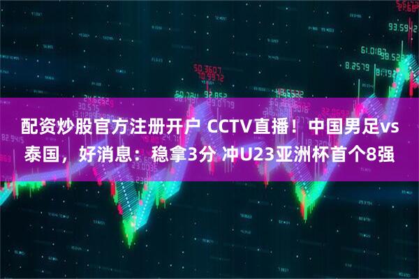 配资炒股官方注册开户 CCTV直播！中国男足vs泰国，好消息：稳拿3分 冲U23亚洲杯首个8强